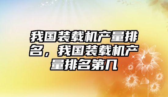 我國(guó)裝載機(jī)產(chǎn)量排名，我國(guó)裝載機(jī)產(chǎn)量排名第幾