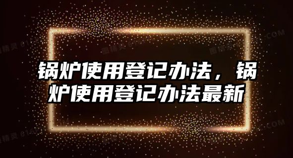 鍋爐使用登記辦法，鍋爐使用登記辦法最新