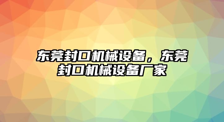 東莞封口機(jī)械設(shè)備，東莞封口機(jī)械設(shè)備廠家