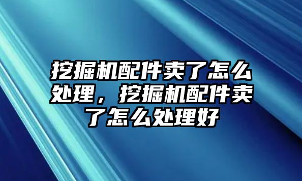 挖掘機(jī)配件賣(mài)了怎么處理，挖掘機(jī)配件賣(mài)了怎么處理好