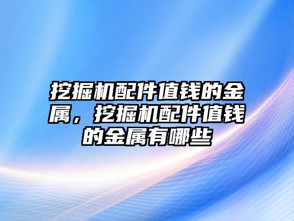 挖掘機(jī)配件值錢的金屬，挖掘機(jī)配件值錢的金屬有哪些