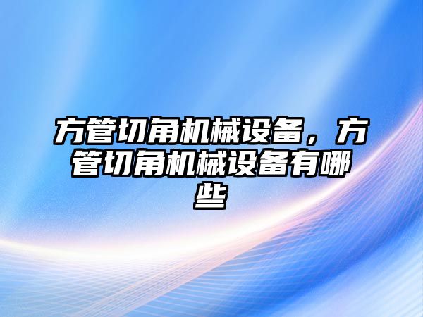 方管切角機(jī)械設(shè)備，方管切角機(jī)械設(shè)備有哪些