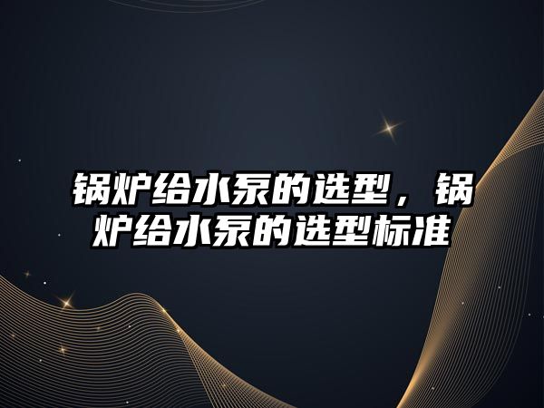 鍋爐給水泵的選型，鍋爐給水泵的選型標(biāo)準(zhǔn)