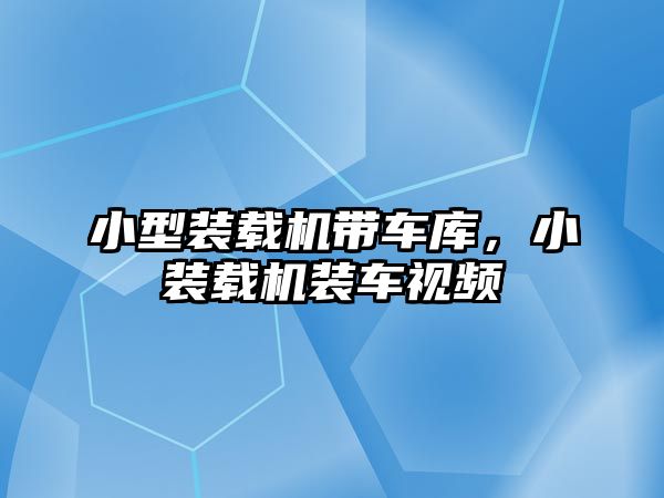 小型裝載機帶車庫，小裝載機裝車視頻