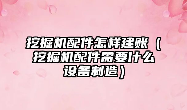 挖掘機配件怎樣建賬（挖掘機配件需要什么設(shè)備制造）