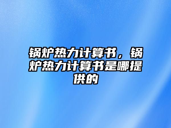 鍋爐熱力計算書，鍋爐熱力計算書是哪提供的