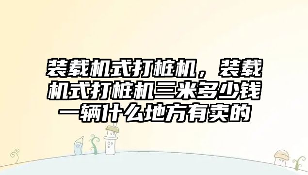 裝載機式打樁機，裝載機式打樁機三米多少錢一輛什么地方有賣的