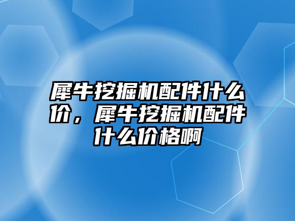 犀牛挖掘機(jī)配件什么價，犀牛挖掘機(jī)配件什么價格啊