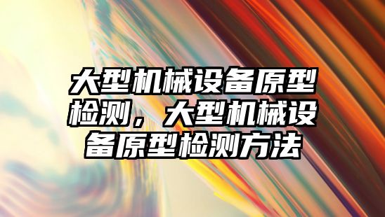 大型機械設備原型檢測，大型機械設備原型檢測方法