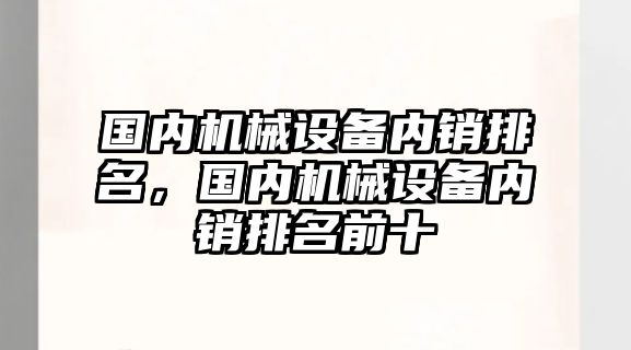 國內(nèi)機械設備內(nèi)銷排名，國內(nèi)機械設備內(nèi)銷排名前十