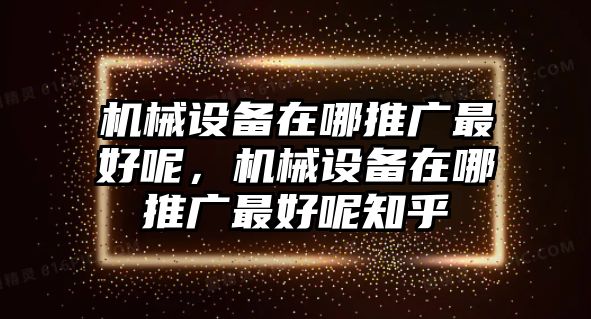 機(jī)械設(shè)備在哪推廣最好呢，機(jī)械設(shè)備在哪推廣最好呢知乎