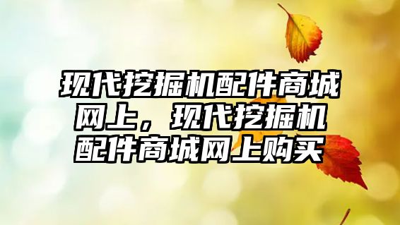 現(xiàn)代挖掘機配件商城網(wǎng)上，現(xiàn)代挖掘機配件商城網(wǎng)上購買