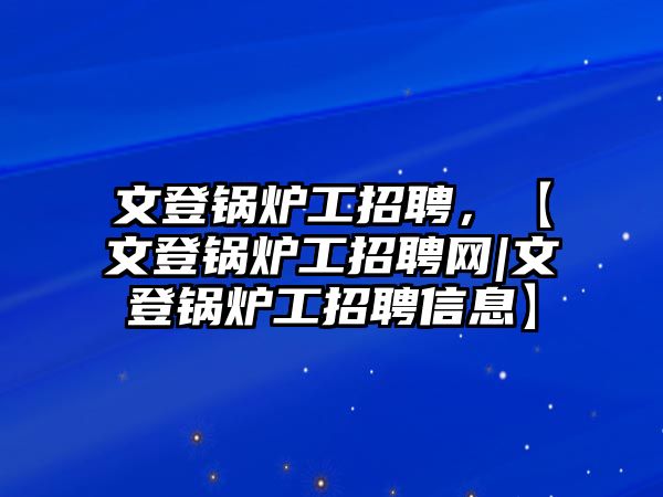 文登鍋爐工招聘，【文登鍋爐工招聘網(wǎng)|文登鍋爐工招聘信息】