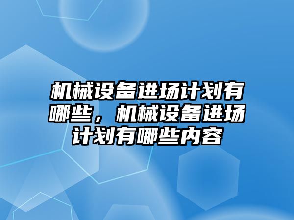 機械設(shè)備進場計劃有哪些，機械設(shè)備進場計劃有哪些內(nèi)容