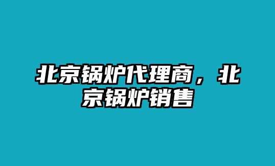 北京鍋爐代理商，北京鍋爐銷(xiāo)售