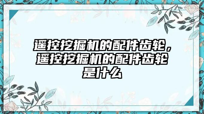 遙控挖掘機的配件齒輪，遙控挖掘機的配件齒輪是什么