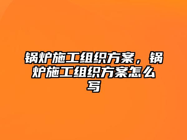 鍋爐施工組織方案，鍋爐施工組織方案怎么寫