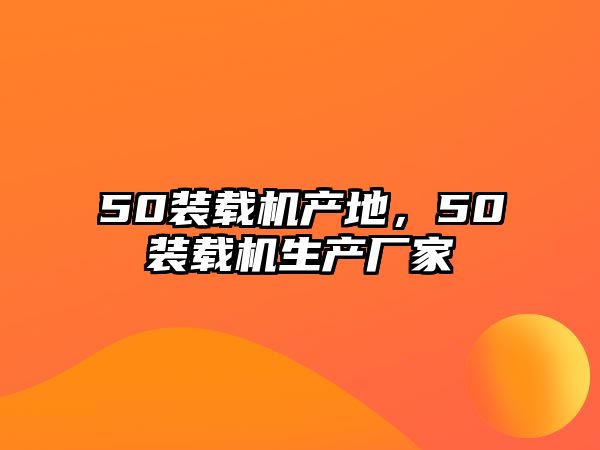 50裝載機(jī)產(chǎn)地，50裝載機(jī)生產(chǎn)廠家