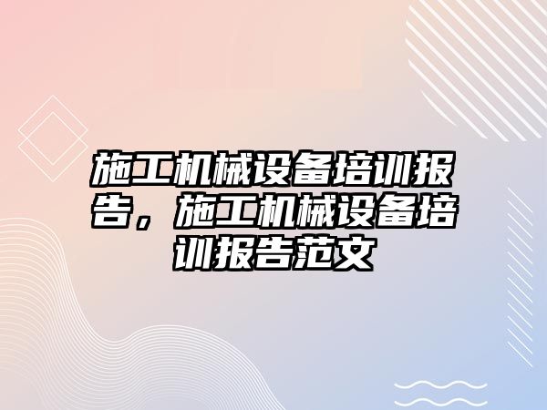 施工機械設(shè)備培訓報告，施工機械設(shè)備培訓報告范文