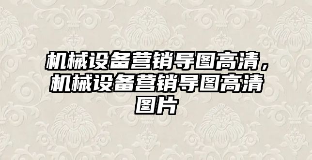 機(jī)械設(shè)備營(yíng)銷導(dǎo)圖高清，機(jī)械設(shè)備營(yíng)銷導(dǎo)圖高清圖片