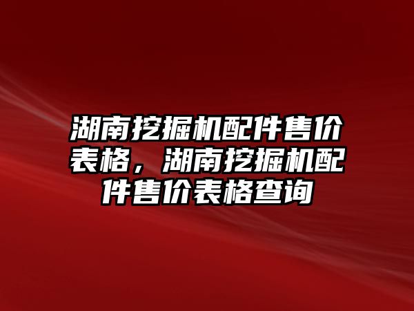 湖南挖掘機配件售價表格，湖南挖掘機配件售價表格查詢