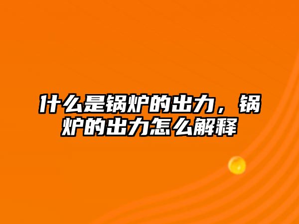 什么是鍋爐的出力，鍋爐的出力怎么解釋