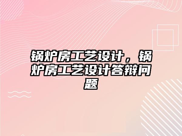 鍋爐房工藝設(shè)計，鍋爐房工藝設(shè)計答辯問題