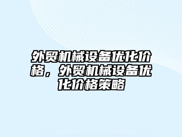 外貿機械設備優(yōu)化價格，外貿機械設備優(yōu)化價格策略