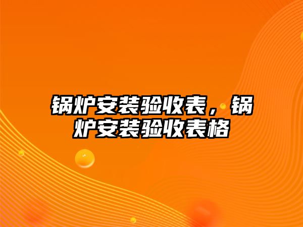 鍋爐安裝驗(yàn)收表，鍋爐安裝驗(yàn)收表格