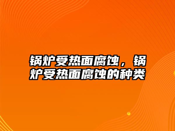 鍋爐受熱面腐蝕，鍋爐受熱面腐蝕的種類