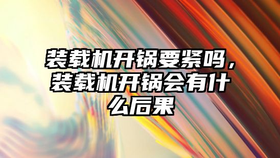 裝載機開鍋要緊嗎，裝載機開鍋會有什么后果