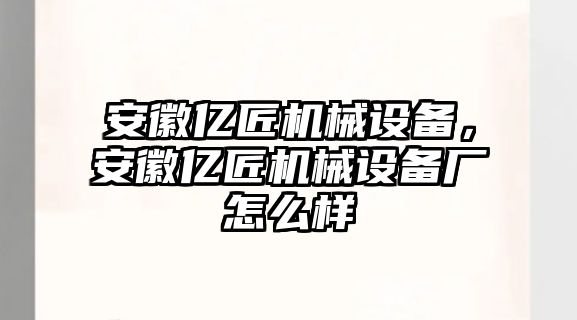 安徽億匠機械設備，安徽億匠機械設備廠怎么樣