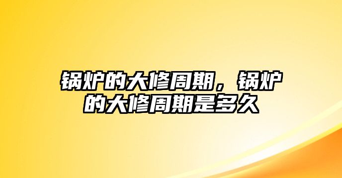 鍋爐的大修周期，鍋爐的大修周期是多久