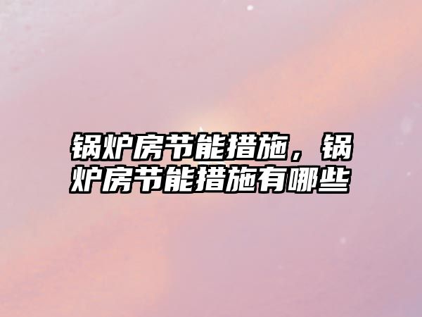 鍋爐房節(jié)能措施，鍋爐房節(jié)能措施有哪些