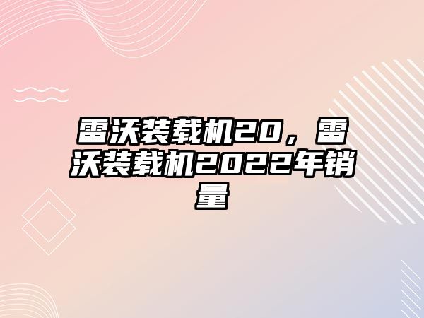 雷沃裝載機(jī)20，雷沃裝載機(jī)2022年銷(xiāo)量