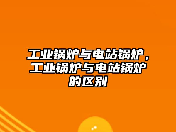 工業(yè)鍋爐與電站鍋爐，工業(yè)鍋爐與電站鍋爐的區(qū)別