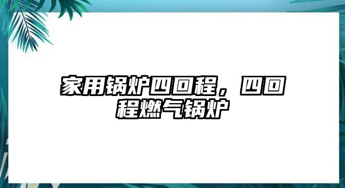 家用鍋爐四回程，四回程燃?xì)忮仩t