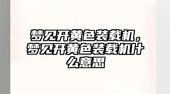 夢見開黃色裝載機，夢見開黃色裝載機什么意思