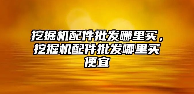 挖掘機配件批發(fā)哪里買，挖掘機配件批發(fā)哪里買便宜