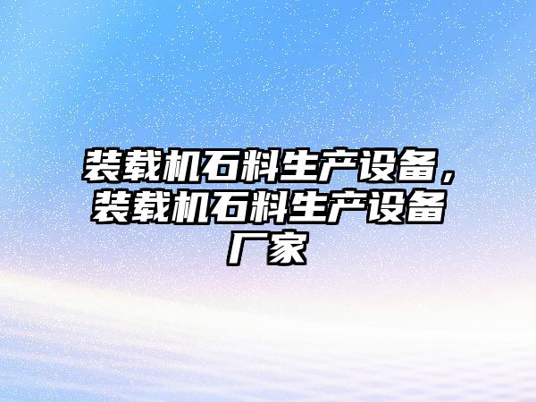 裝載機(jī)石料生產(chǎn)設(shè)備，裝載機(jī)石料生產(chǎn)設(shè)備廠家