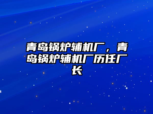 青島鍋爐輔機(jī)廠，青島鍋爐輔機(jī)廠歷任廠長