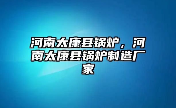 河南太康縣鍋爐，河南太康縣鍋爐制造廠家