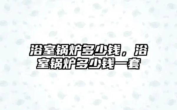 浴室鍋爐多少錢，浴室鍋爐多少錢一套