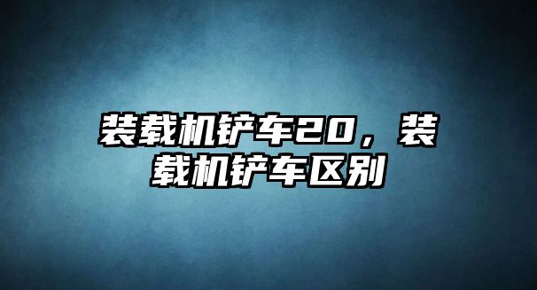 裝載機(jī)鏟車20，裝載機(jī)鏟車區(qū)別