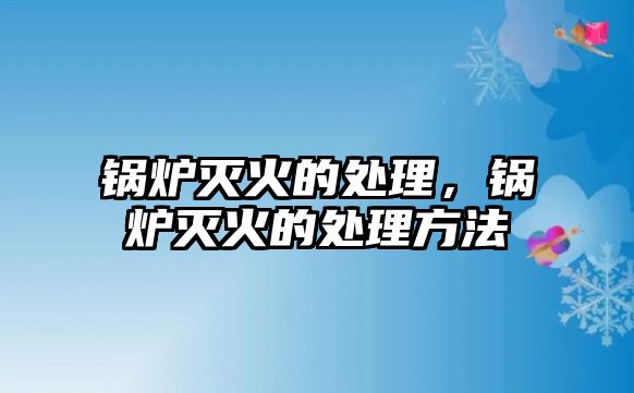 鍋爐滅火的處理，鍋爐滅火的處理方法