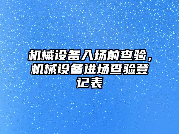 機械設(shè)備入場前查驗，機械設(shè)備進(jìn)場查驗登記表