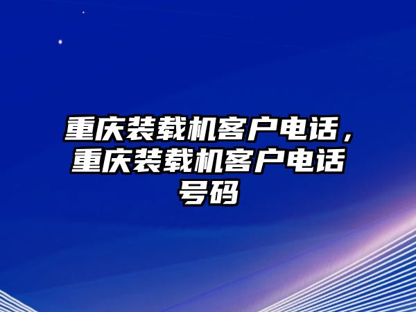 重慶裝載機客戶電話，重慶裝載機客戶電話號碼