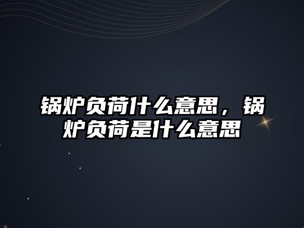 鍋爐負(fù)荷什么意思，鍋爐負(fù)荷是什么意思