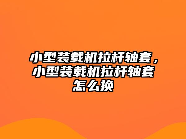 小型裝載機拉桿軸套，小型裝載機拉桿軸套怎么換