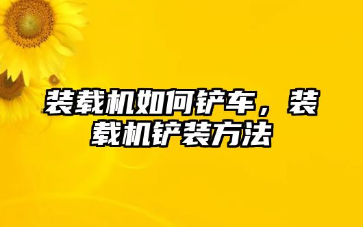 裝載機(jī)如何鏟車，裝載機(jī)鏟裝方法